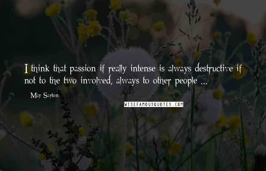 May Sarton Quotes: I think that passion if really intense is always destructive if not to the two involved, always to other people ...