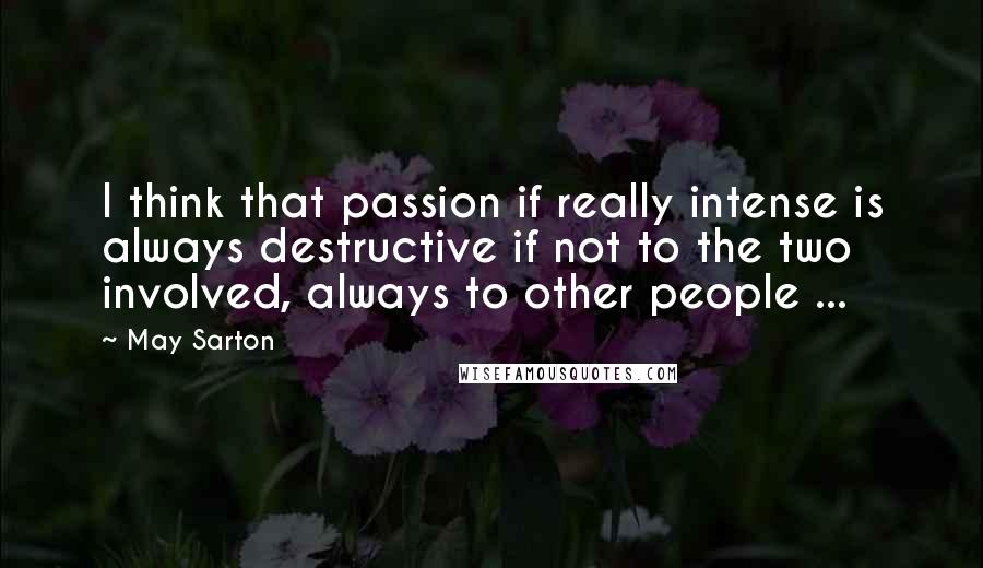May Sarton Quotes: I think that passion if really intense is always destructive if not to the two involved, always to other people ...