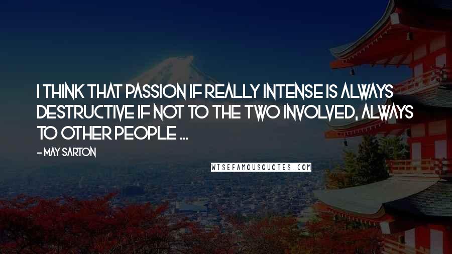 May Sarton Quotes: I think that passion if really intense is always destructive if not to the two involved, always to other people ...