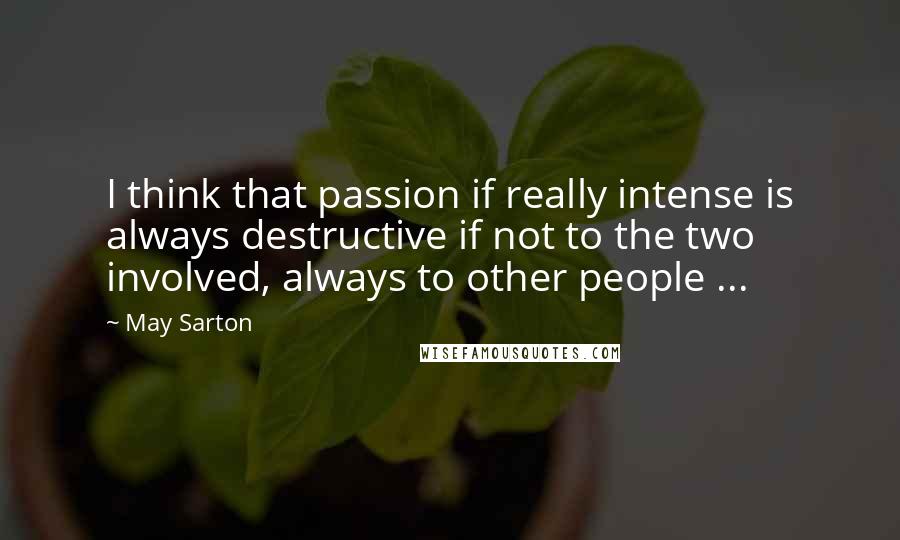 May Sarton Quotes: I think that passion if really intense is always destructive if not to the two involved, always to other people ...