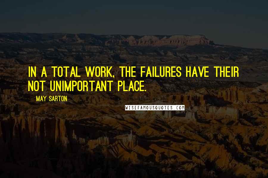 May Sarton Quotes: In a total work, the failures have their not unimportant place.