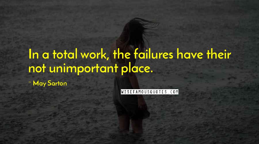 May Sarton Quotes: In a total work, the failures have their not unimportant place.