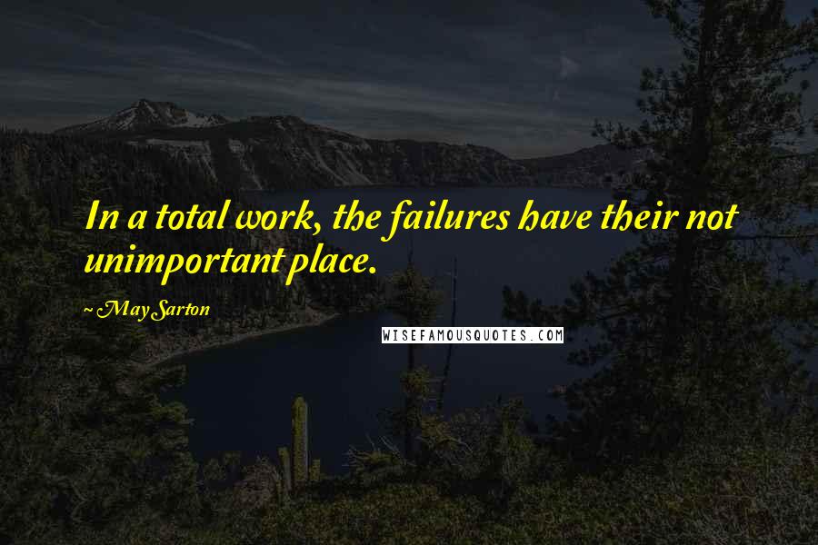 May Sarton Quotes: In a total work, the failures have their not unimportant place.