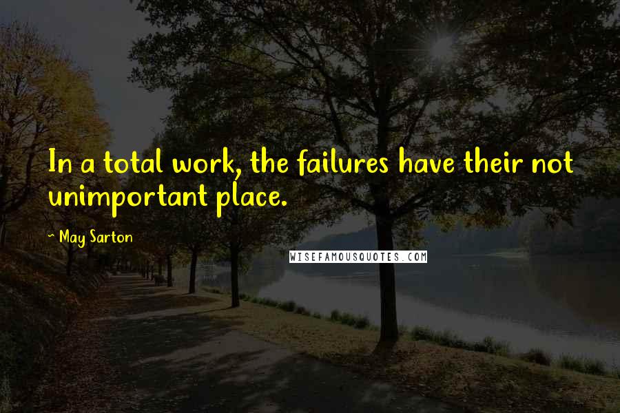 May Sarton Quotes: In a total work, the failures have their not unimportant place.