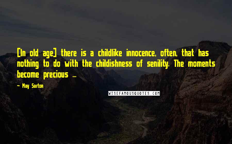 May Sarton Quotes: [In old age] there is a childlike innocence, often, that has nothing to do with the childishness of senility. The moments become precious ...