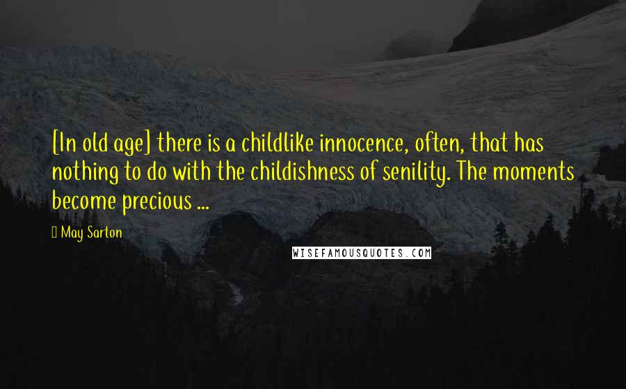 May Sarton Quotes: [In old age] there is a childlike innocence, often, that has nothing to do with the childishness of senility. The moments become precious ...