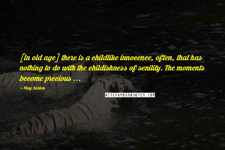 May Sarton Quotes: [In old age] there is a childlike innocence, often, that has nothing to do with the childishness of senility. The moments become precious ...