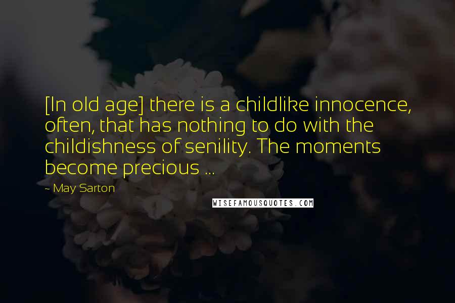 May Sarton Quotes: [In old age] there is a childlike innocence, often, that has nothing to do with the childishness of senility. The moments become precious ...