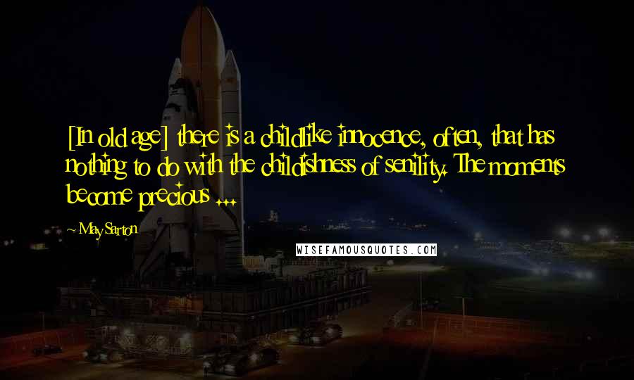 May Sarton Quotes: [In old age] there is a childlike innocence, often, that has nothing to do with the childishness of senility. The moments become precious ...