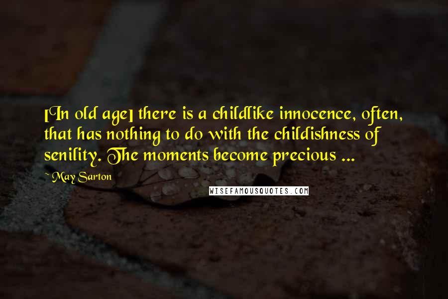 May Sarton Quotes: [In old age] there is a childlike innocence, often, that has nothing to do with the childishness of senility. The moments become precious ...