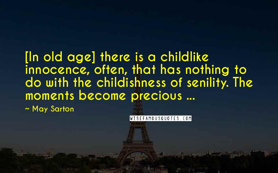 May Sarton Quotes: [In old age] there is a childlike innocence, often, that has nothing to do with the childishness of senility. The moments become precious ...