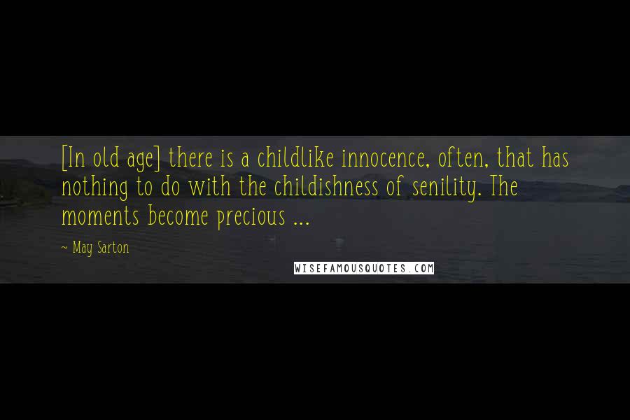 May Sarton Quotes: [In old age] there is a childlike innocence, often, that has nothing to do with the childishness of senility. The moments become precious ...