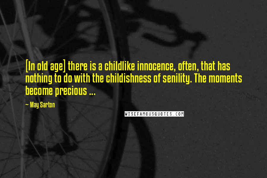 May Sarton Quotes: [In old age] there is a childlike innocence, often, that has nothing to do with the childishness of senility. The moments become precious ...