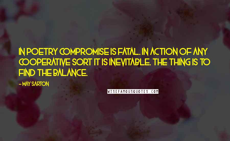 May Sarton Quotes: In poetry compromise is fatal. In action of any cooperative sort it is inevitable. The thing is to find the balance.