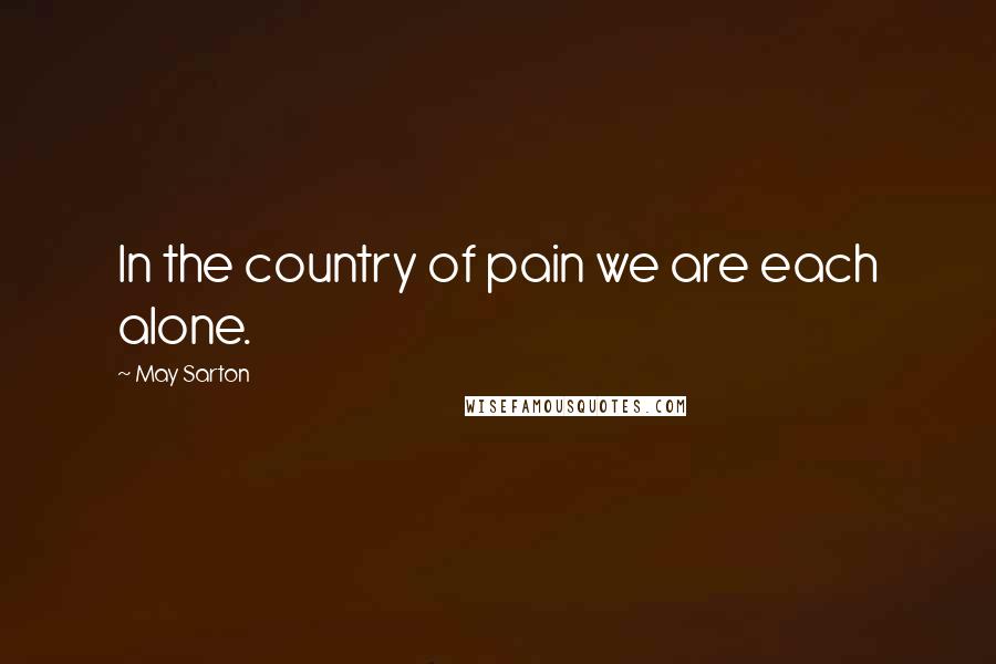 May Sarton Quotes: In the country of pain we are each alone.