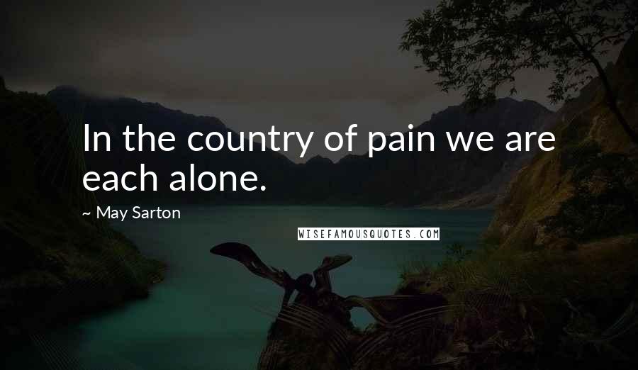 May Sarton Quotes: In the country of pain we are each alone.