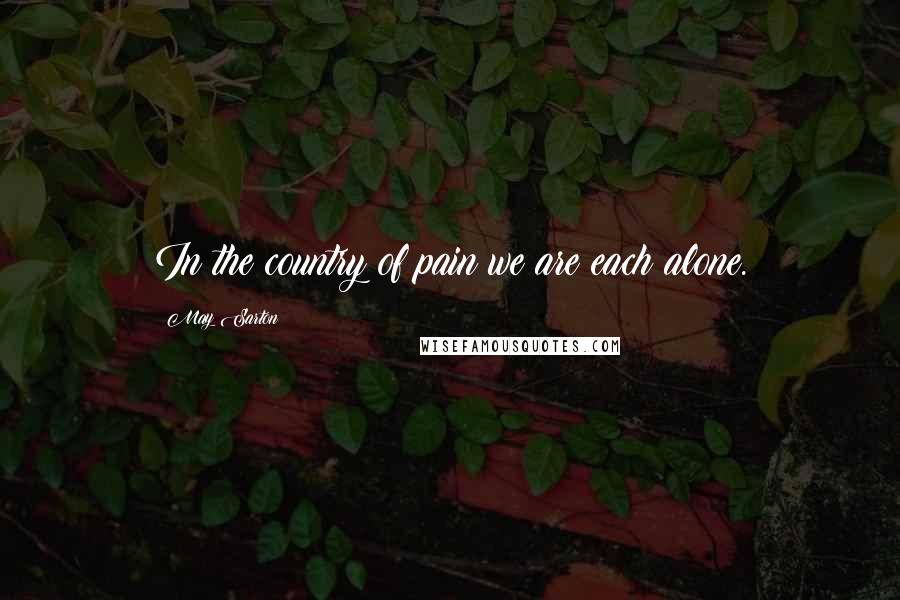 May Sarton Quotes: In the country of pain we are each alone.