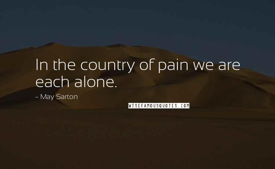 May Sarton Quotes: In the country of pain we are each alone.