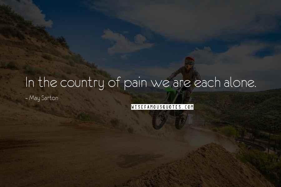May Sarton Quotes: In the country of pain we are each alone.
