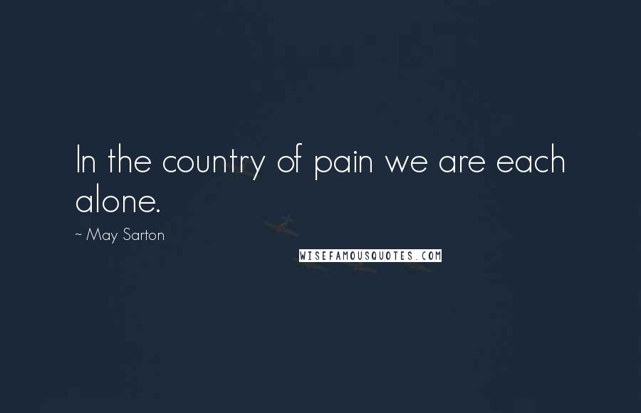May Sarton Quotes: In the country of pain we are each alone.