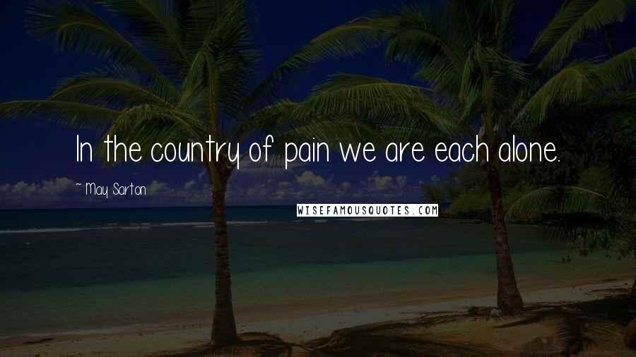 May Sarton Quotes: In the country of pain we are each alone.
