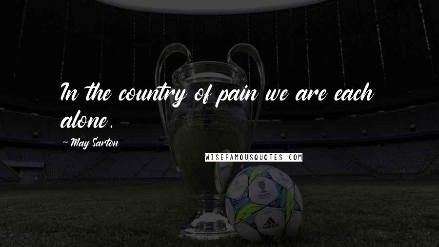 May Sarton Quotes: In the country of pain we are each alone.