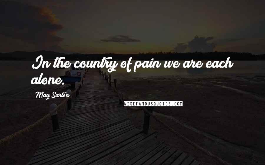 May Sarton Quotes: In the country of pain we are each alone.
