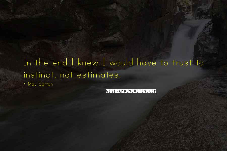 May Sarton Quotes: In the end I knew I would have to trust to instinct, not estimates.