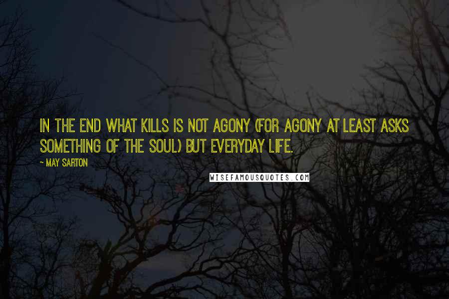 May Sarton Quotes: In the end what kills is not agony (for agony at least asks something of the soul) but everyday life.