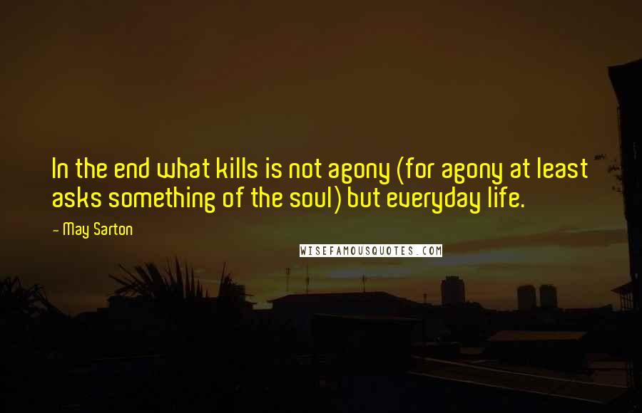 May Sarton Quotes: In the end what kills is not agony (for agony at least asks something of the soul) but everyday life.
