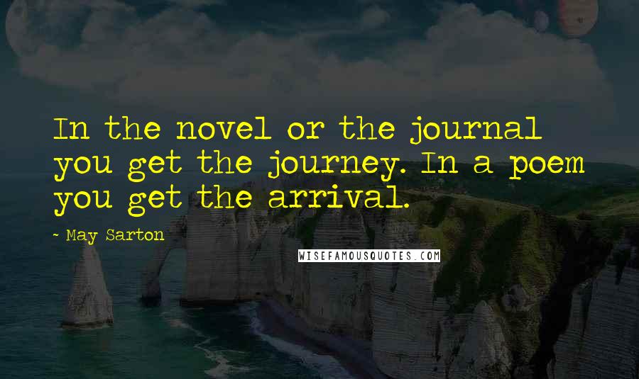 May Sarton Quotes: In the novel or the journal you get the journey. In a poem you get the arrival.