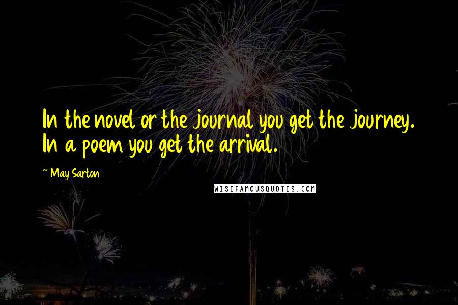 May Sarton Quotes: In the novel or the journal you get the journey. In a poem you get the arrival.