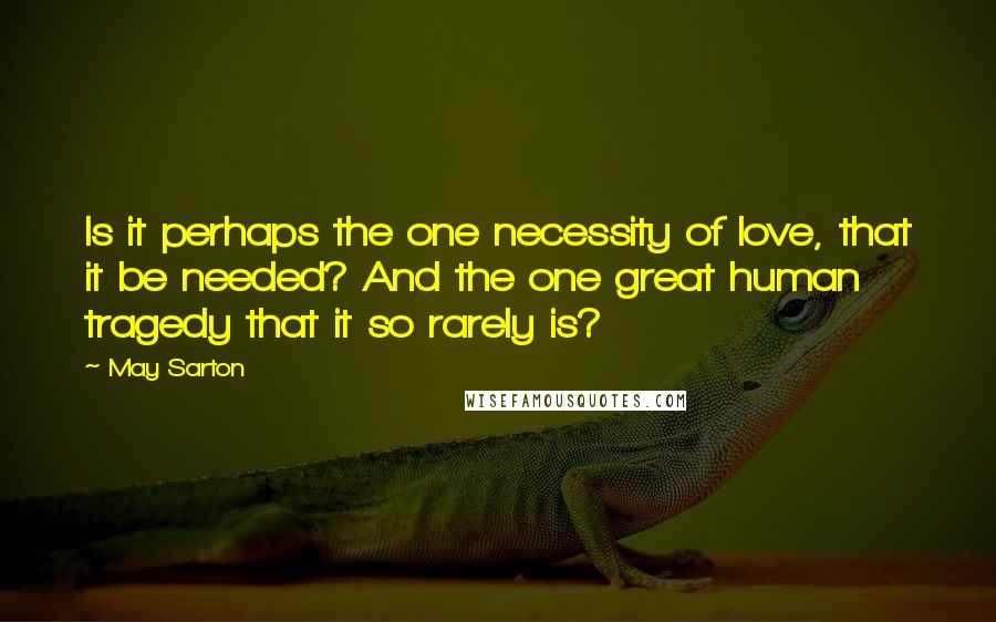 May Sarton Quotes: Is it perhaps the one necessity of love, that it be needed? And the one great human tragedy that it so rarely is?