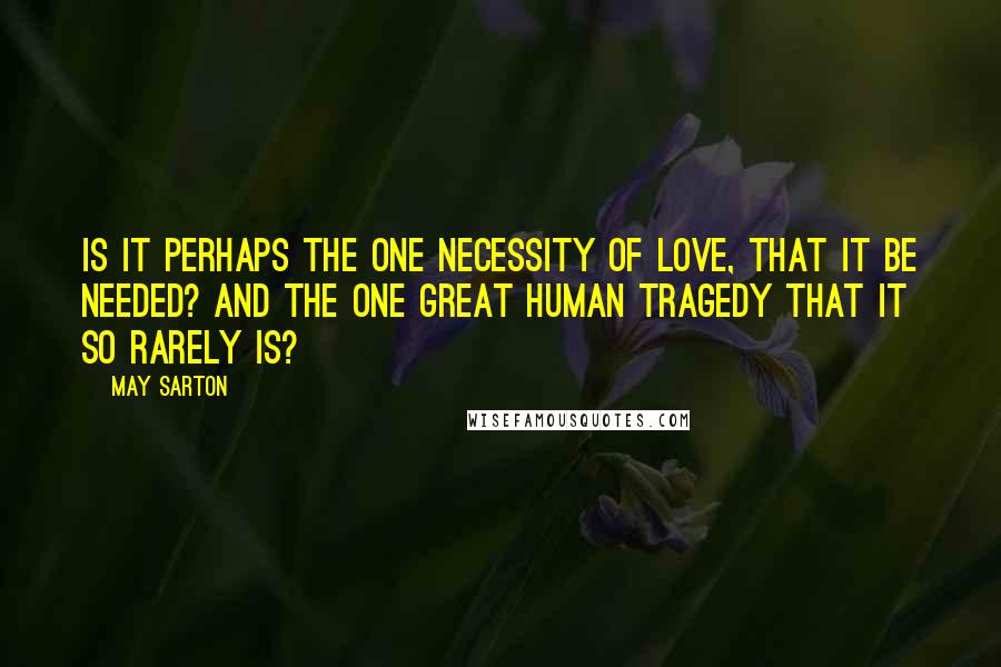 May Sarton Quotes: Is it perhaps the one necessity of love, that it be needed? And the one great human tragedy that it so rarely is?