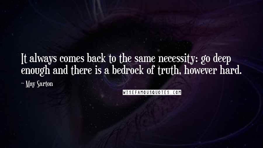 May Sarton Quotes: It always comes back to the same necessity: go deep enough and there is a bedrock of truth, however hard.