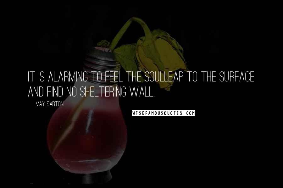 May Sarton Quotes: It is alarming to feel the soulLeap to the surface and find no sheltering wall.