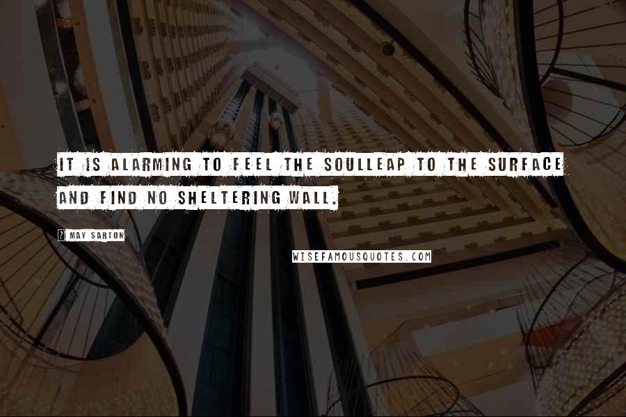 May Sarton Quotes: It is alarming to feel the soulLeap to the surface and find no sheltering wall.