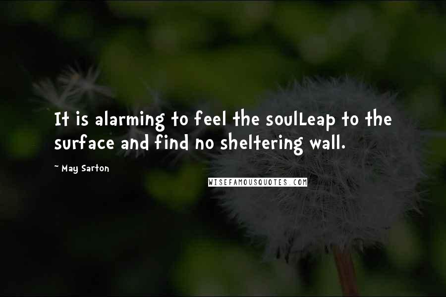May Sarton Quotes: It is alarming to feel the soulLeap to the surface and find no sheltering wall.