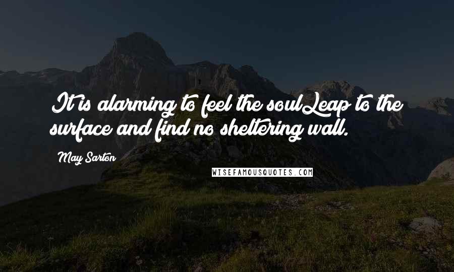 May Sarton Quotes: It is alarming to feel the soulLeap to the surface and find no sheltering wall.