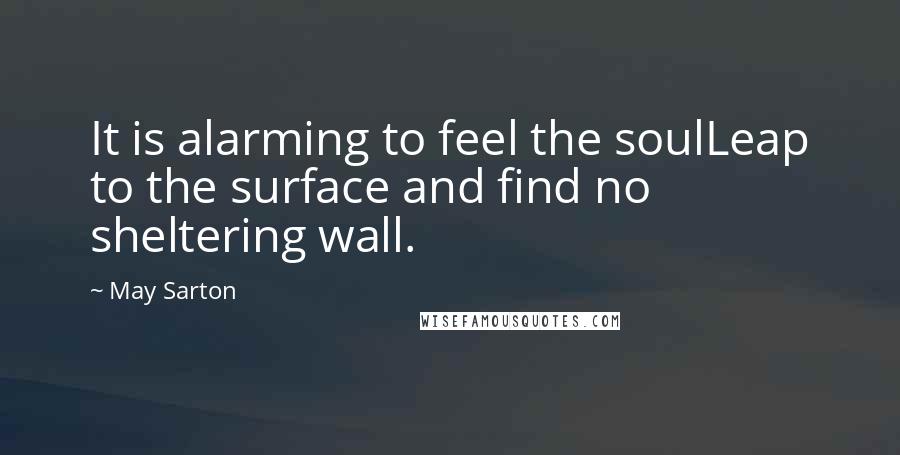 May Sarton Quotes: It is alarming to feel the soulLeap to the surface and find no sheltering wall.