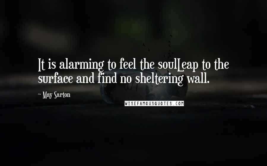 May Sarton Quotes: It is alarming to feel the soulLeap to the surface and find no sheltering wall.