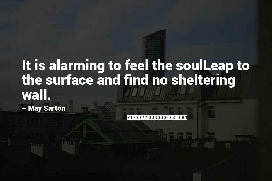 May Sarton Quotes: It is alarming to feel the soulLeap to the surface and find no sheltering wall.