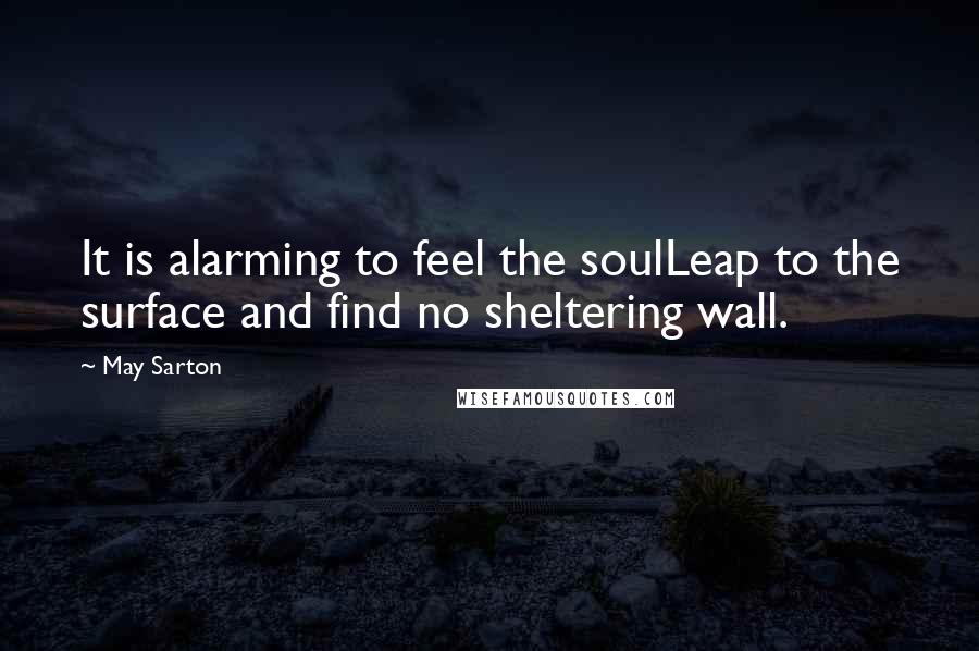 May Sarton Quotes: It is alarming to feel the soulLeap to the surface and find no sheltering wall.