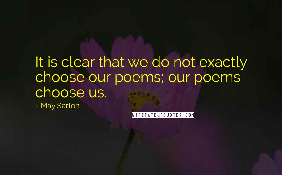 May Sarton Quotes: It is clear that we do not exactly choose our poems; our poems choose us.
