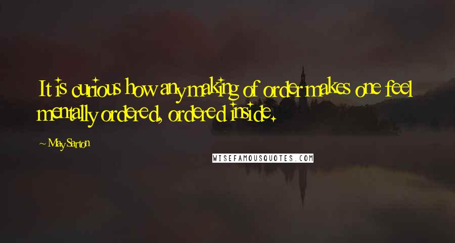 May Sarton Quotes: It is curious how any making of order makes one feel mentally ordered, ordered inside.