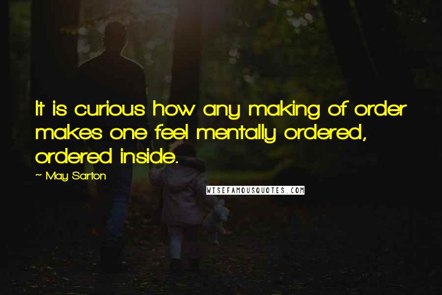 May Sarton Quotes: It is curious how any making of order makes one feel mentally ordered, ordered inside.