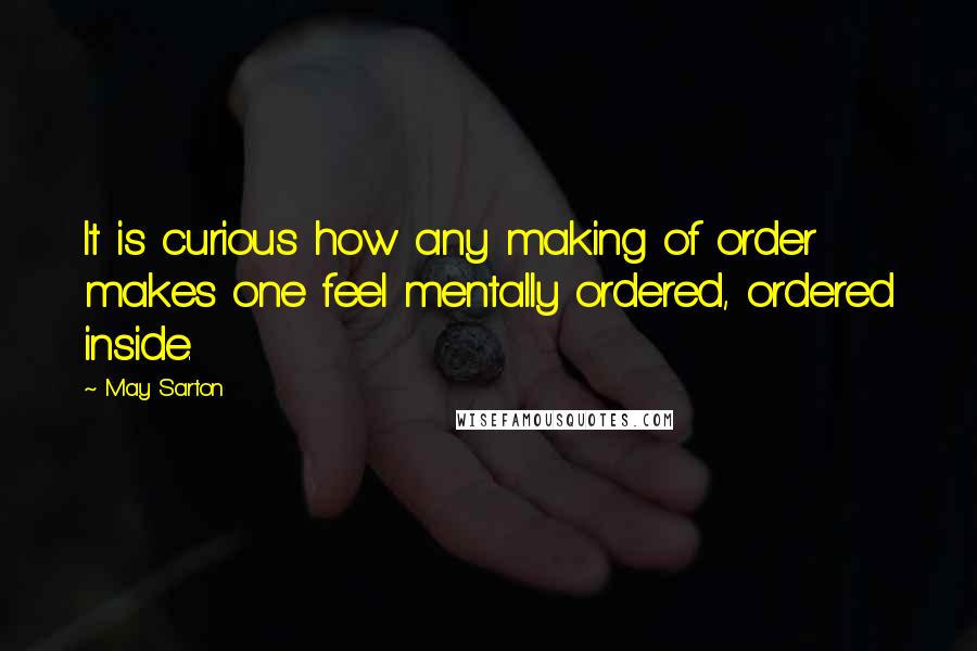 May Sarton Quotes: It is curious how any making of order makes one feel mentally ordered, ordered inside.