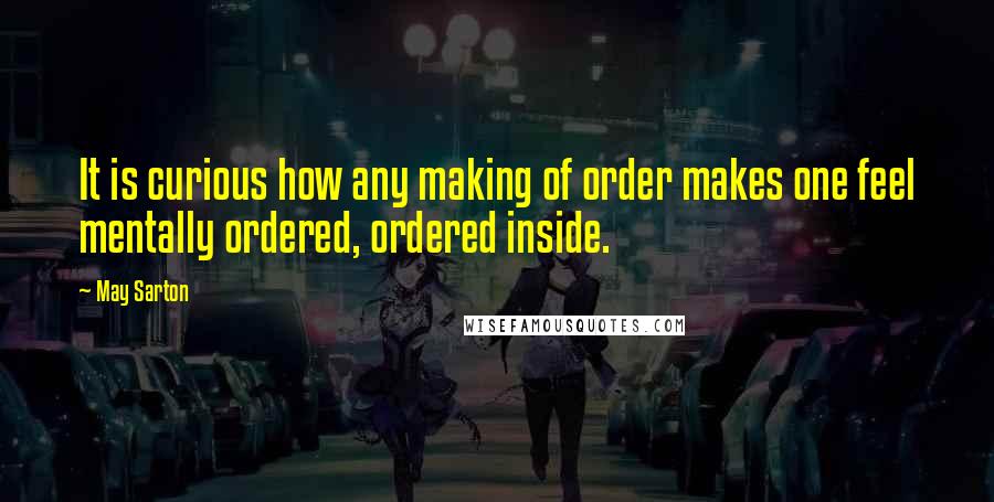 May Sarton Quotes: It is curious how any making of order makes one feel mentally ordered, ordered inside.