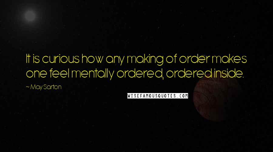 May Sarton Quotes: It is curious how any making of order makes one feel mentally ordered, ordered inside.