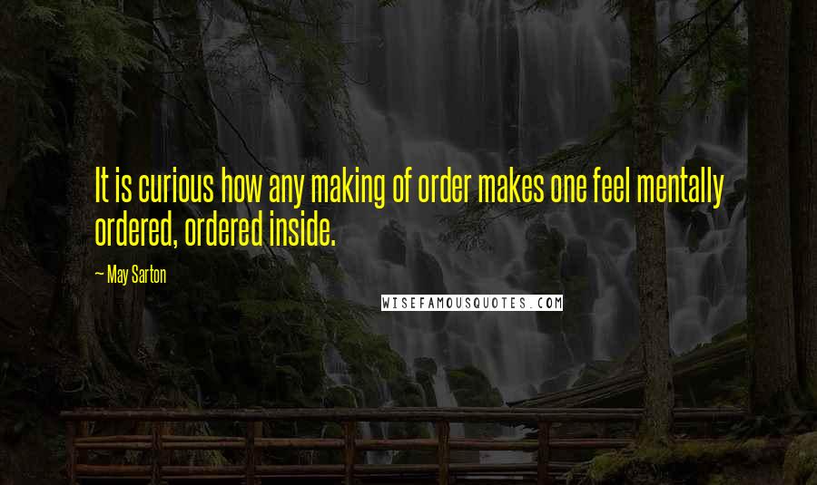 May Sarton Quotes: It is curious how any making of order makes one feel mentally ordered, ordered inside.